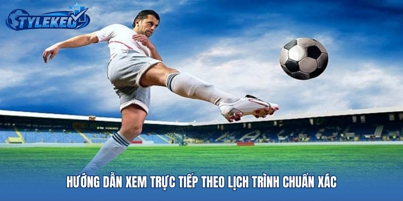 Hướng dẫn xem trực tiếp theo lịch trình chuẩn xác