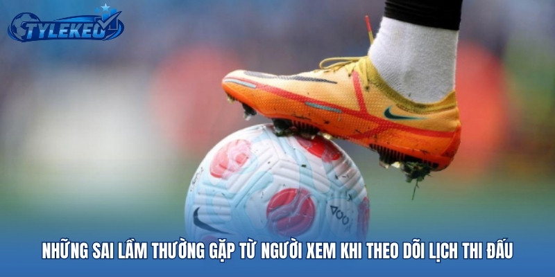 Những sai lầm thường gặp từ người xem khi theo dõi lịch thi đấu