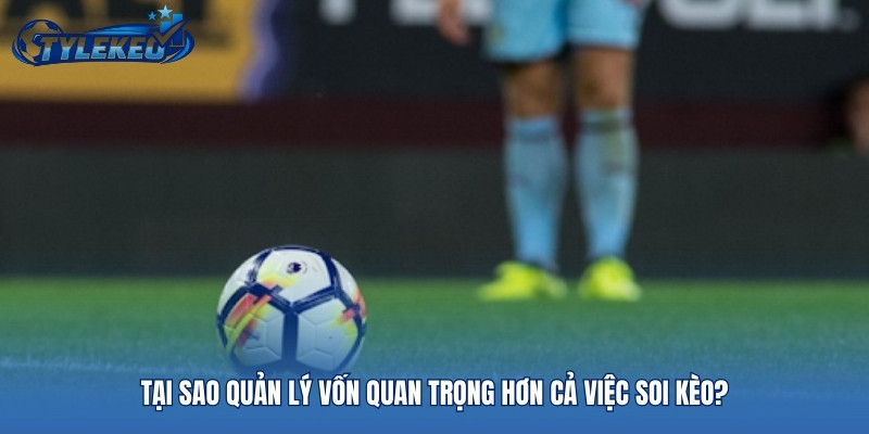 Tại sao quản lý vốn quan trọng hơn cả việc soi kèo?