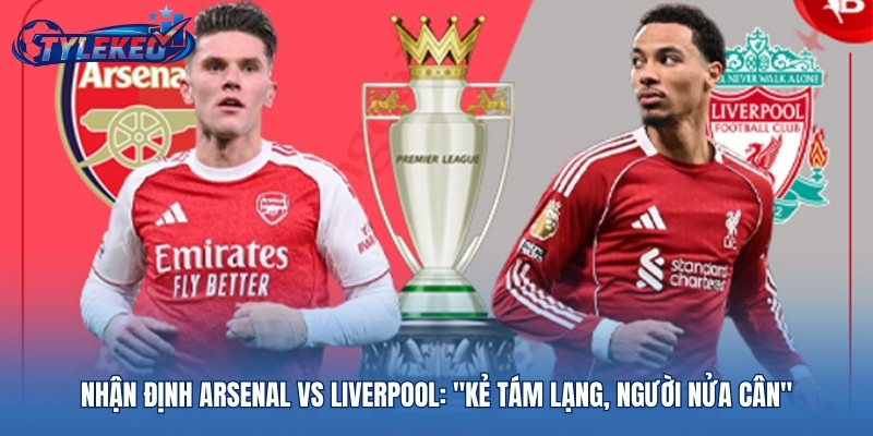 Nhận định Arsenal vs Liverpool: "Kẻ tám lạng, người nửa cân"
