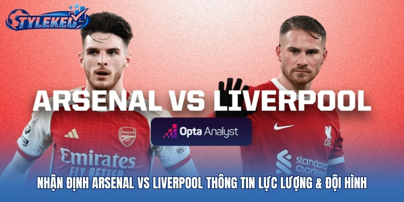 Nhận định Arsenal vs Liverpool thông tin lực lượng & đội hình