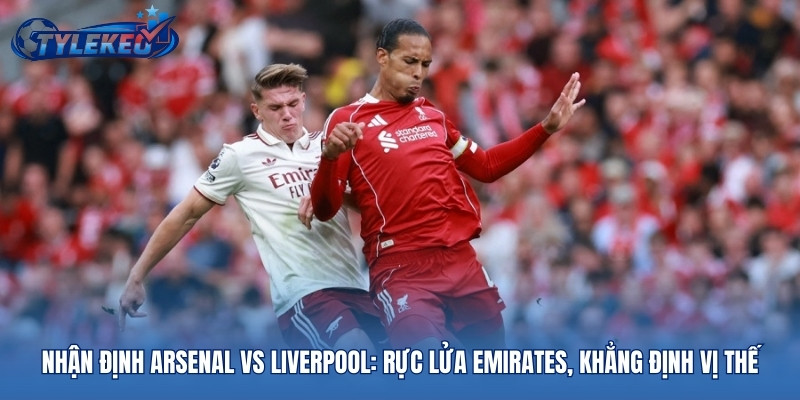 Nhận Định Arsenal Vs Liverpool: Rực Lửa Emirates, Khẳng Định Vị Thế