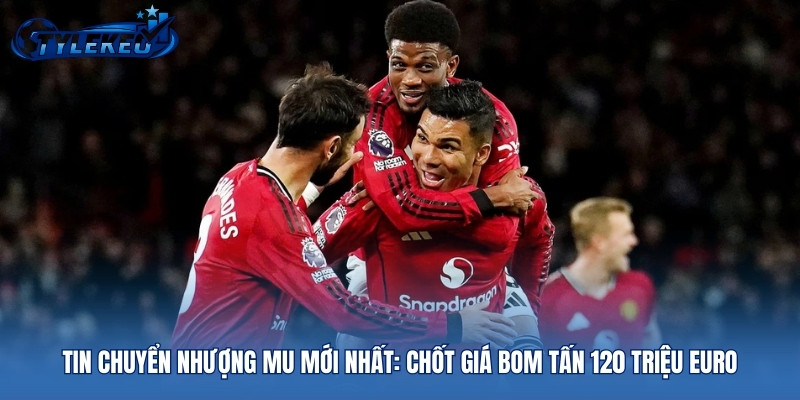 Tin Chuyển Nhượng MU Mới Nhất: Chốt Giá Bom Tấn 120 Triệu Euro
